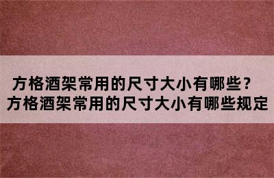 方格酒架常用的尺寸大小有哪些？ 方格酒架常用的尺寸大小有哪些规定